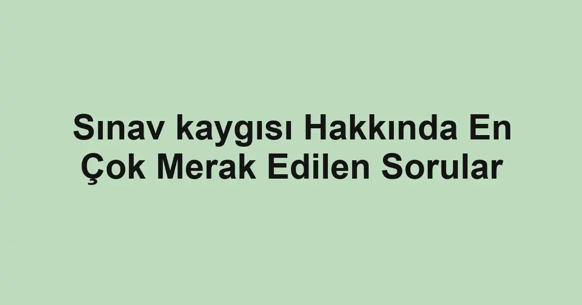 Sınav kaygısı Hakkında En Çok Merak Edilen Sorular