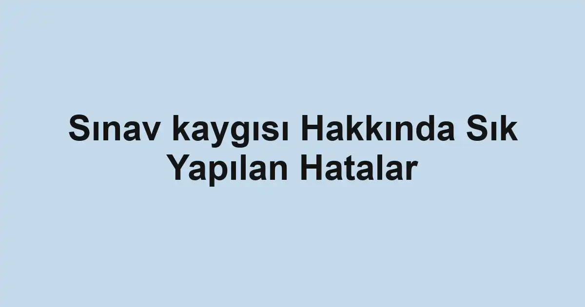 Sınav kaygısı Hakkında Sık Yapılan Hatalar