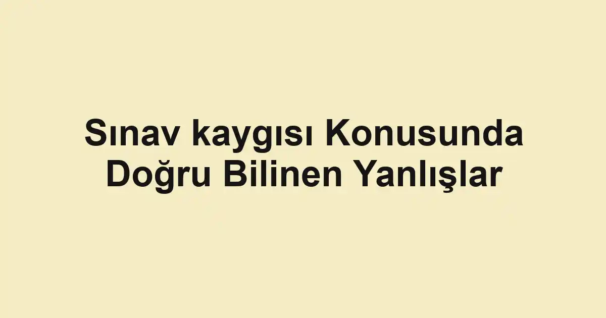 Sınav kaygısı Konusunda Doğru Bilinen Yanlışlar