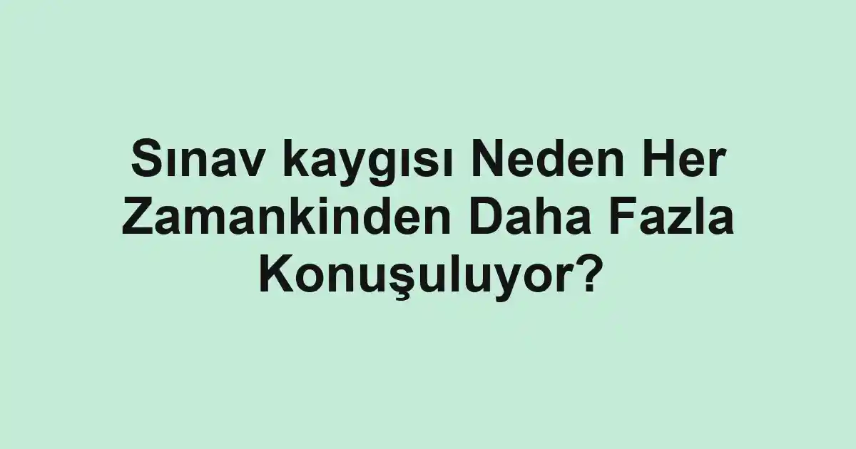 Sınav kaygısı Neden Her Zamankinden Daha Fazla Konuşuluyor?