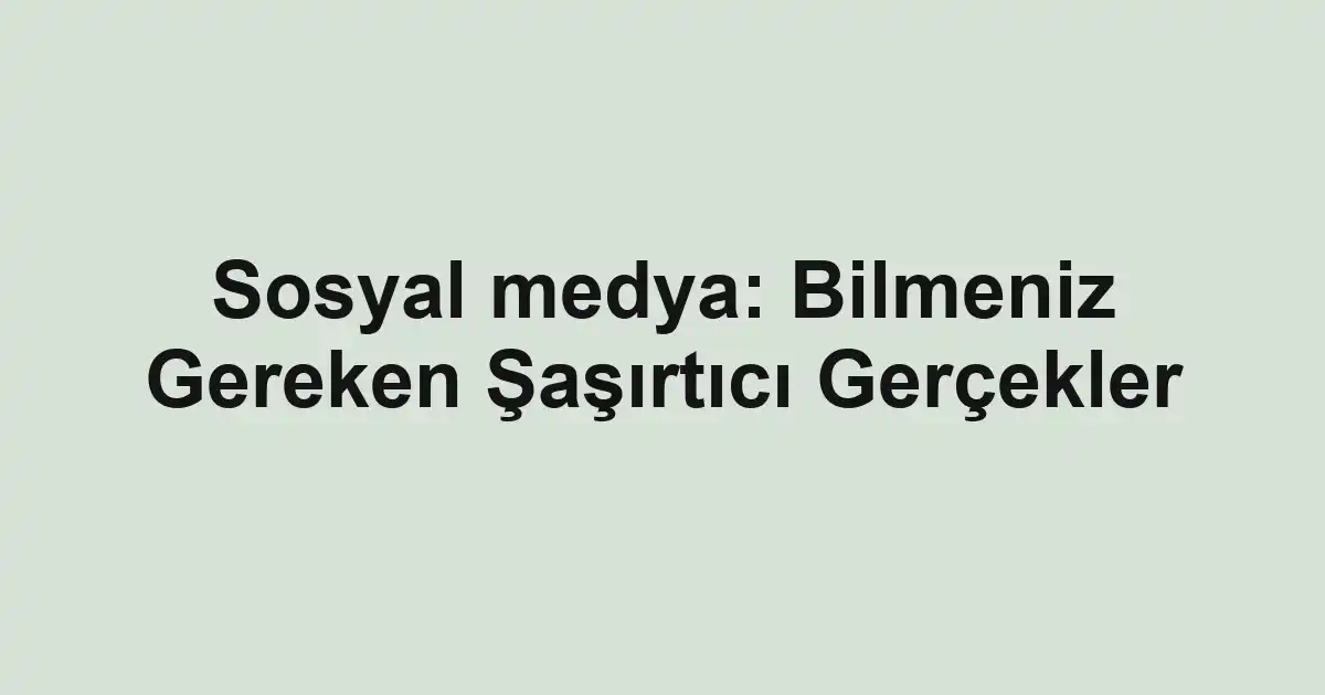 Sosyal medya: Bilmeniz Gereken Şaşırtıcı Gerçekler