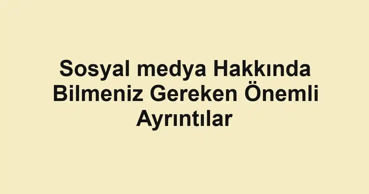 Sosyal medya Hakkında Bilmeniz Gereken Önemli Ayrıntılar