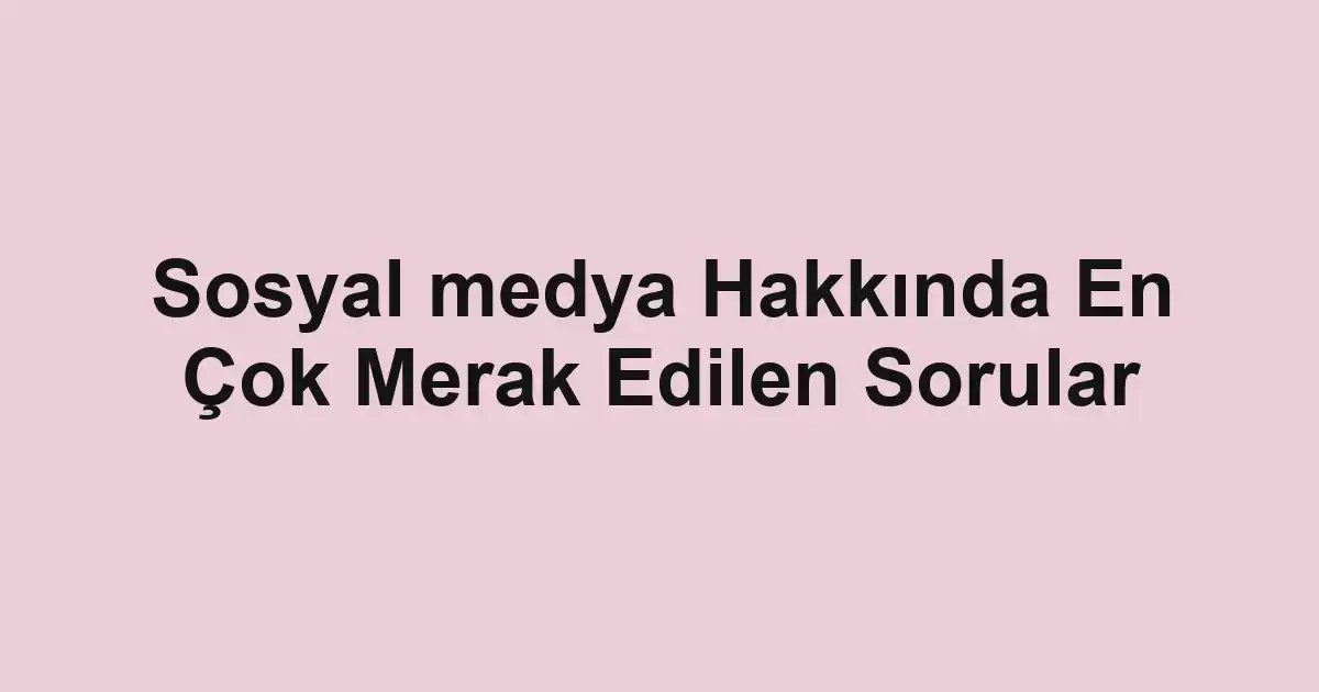 Sosyal medya Hakkında En Çok Merak Edilen Sorular