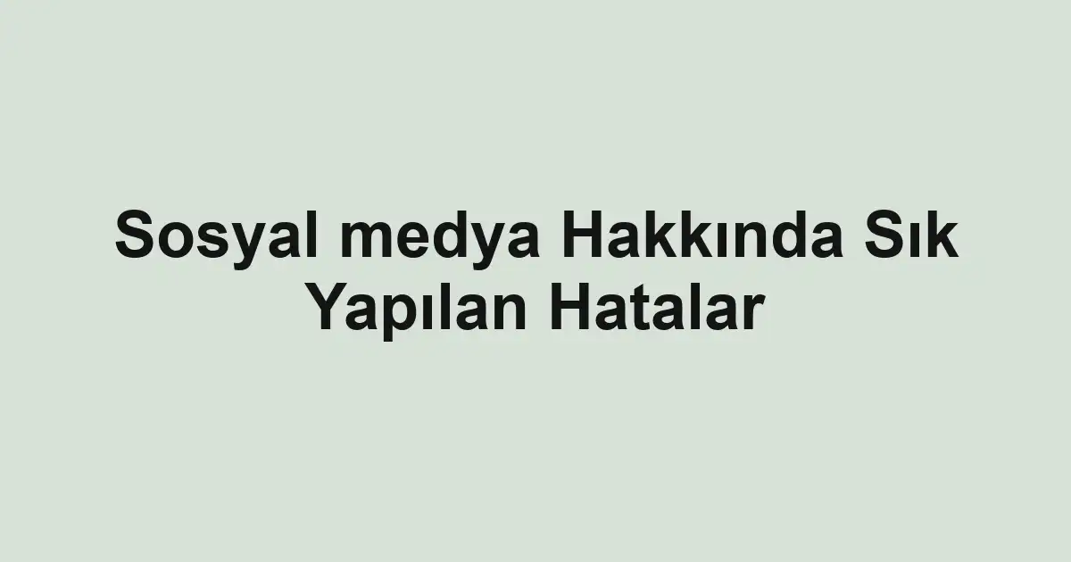 Sosyal medya Hakkında Sık Yapılan Hatalar