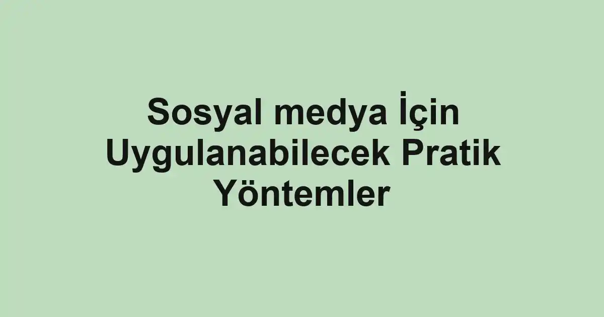 Sosyal medya İçin Uygulanabilecek Pratik Yöntemler