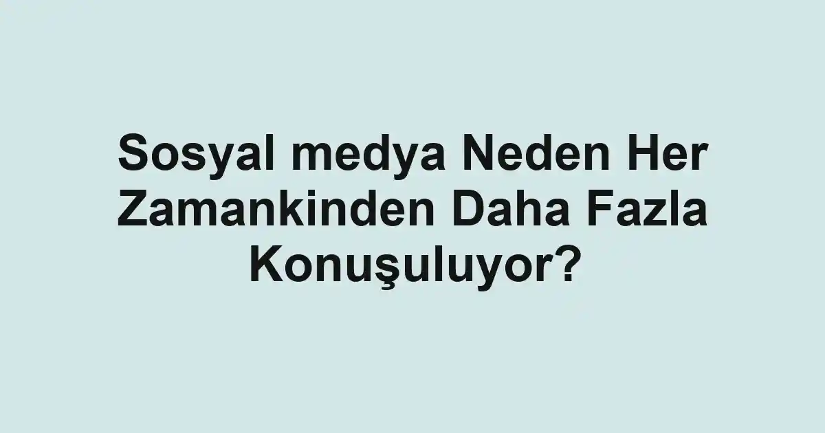 Sosyal medya Neden Her Zamankinden Daha Fazla Konuşuluyor?