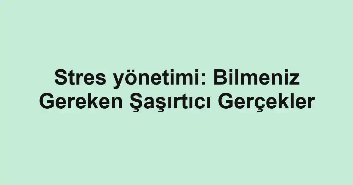 Stres yönetimi: Bilmeniz Gereken Şaşırtıcı Gerçekler