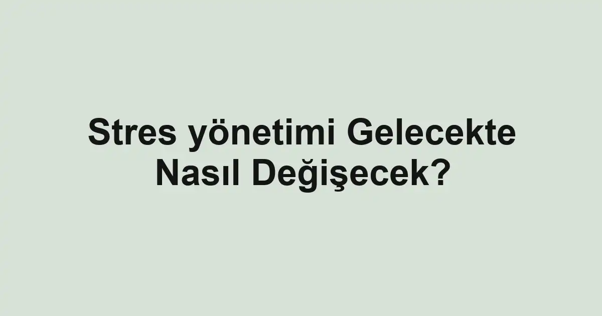 Stres yönetimi Gelecekte Nasıl Değişecek?