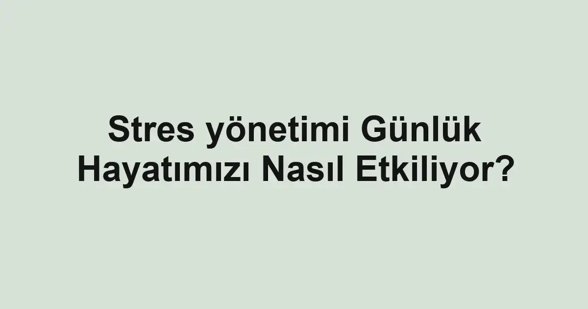Stres yönetimi Günlük Hayatımızı Nasıl Etkiliyor?