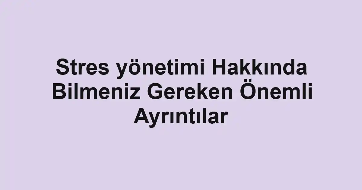Stres yönetimi Hakkında Bilmeniz Gereken Önemli Ayrıntılar