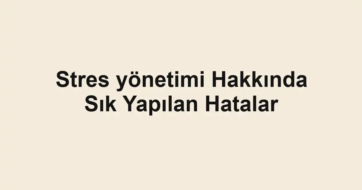 Stres yönetimi Hakkında Sık Yapılan Hatalar