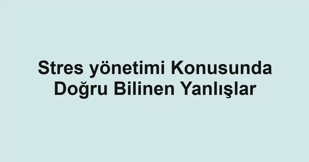 Stres yönetimi Konusunda Doğru Bilinen Yanlışlar