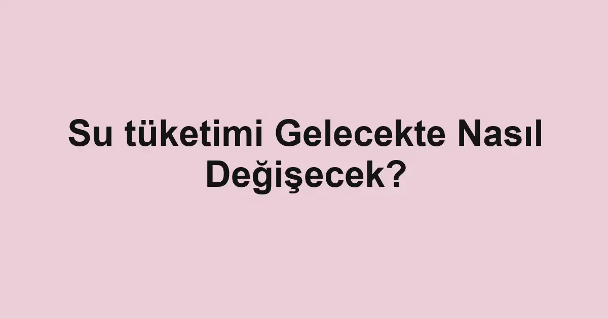 Su tüketimi Gelecekte Nasıl Değişecek?