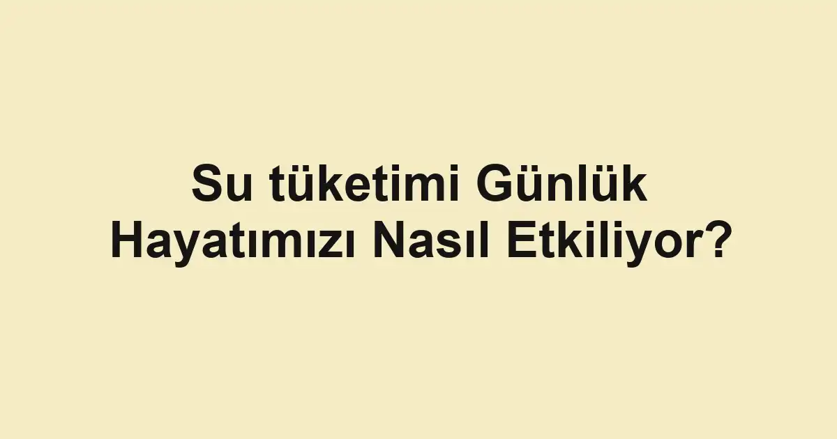 Su tüketimi Günlük Hayatımızı Nasıl Etkiliyor?
