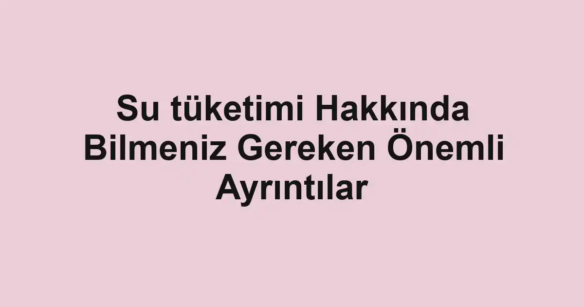 Su tüketimi Hakkında Bilmeniz Gereken Önemli Ayrıntılar