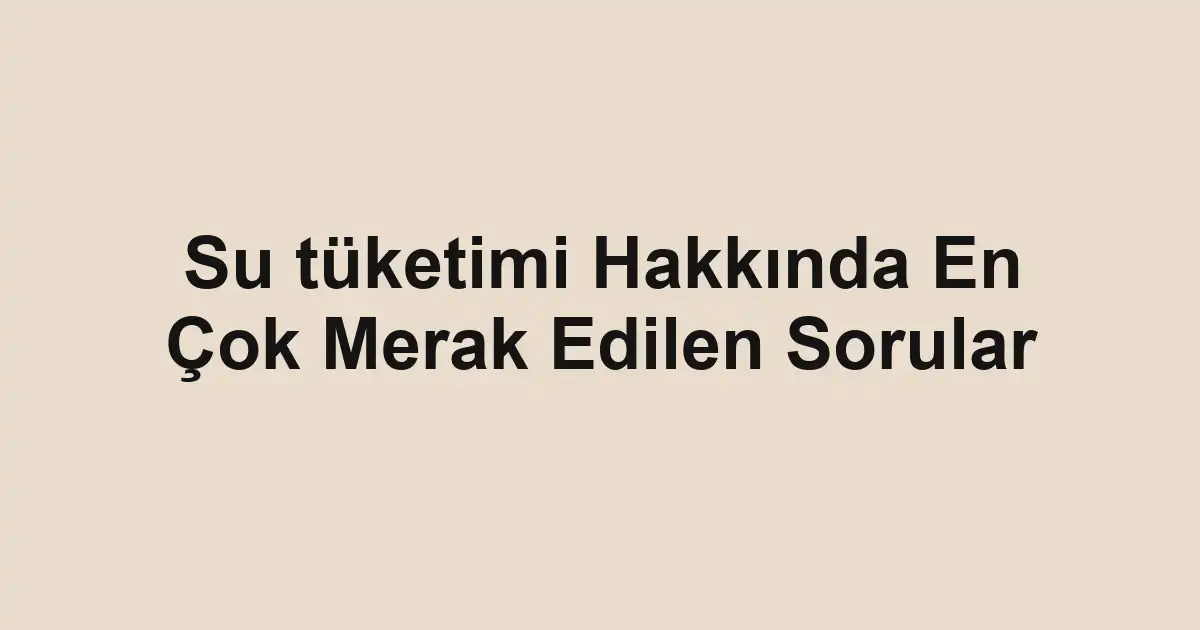 Su tüketimi Hakkında En Çok Merak Edilen Sorular