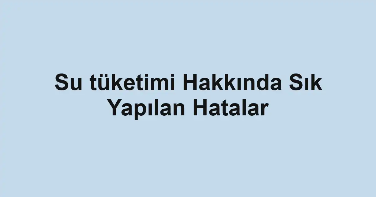 Su tüketimi Hakkında Sık Yapılan Hatalar