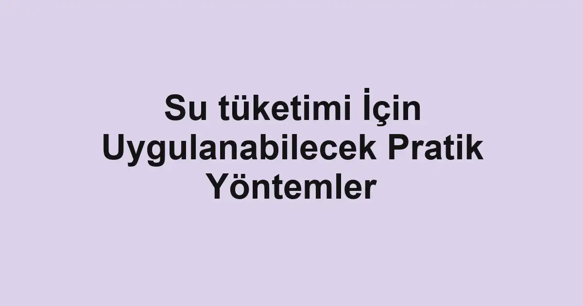 Su tüketimi İçin Uygulanabilecek Pratik Yöntemler