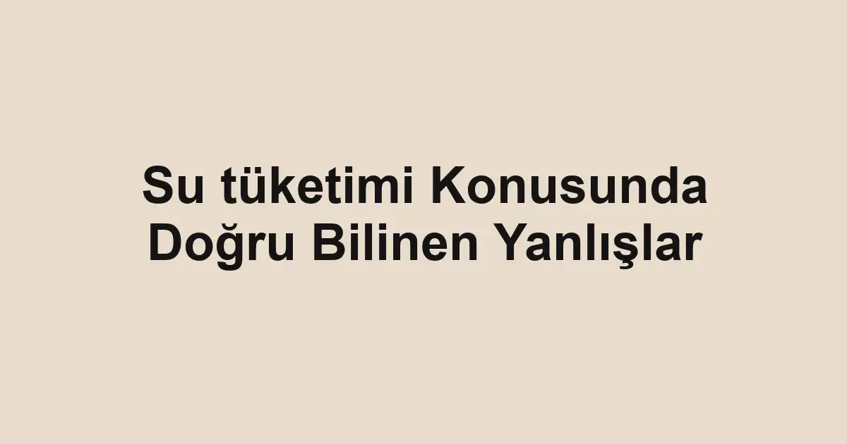 Su tüketimi Konusunda Doğru Bilinen Yanlışlar