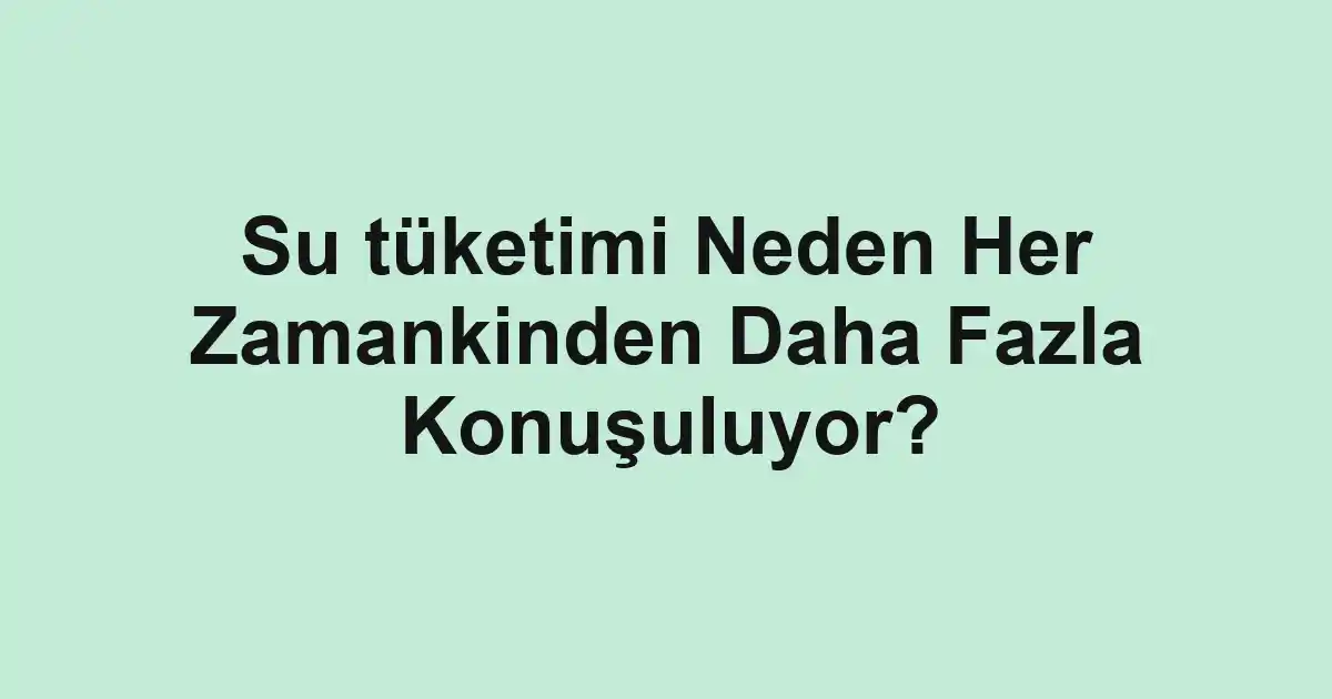 Su tüketimi Neden Her Zamankinden Daha Fazla Konuşuluyor?