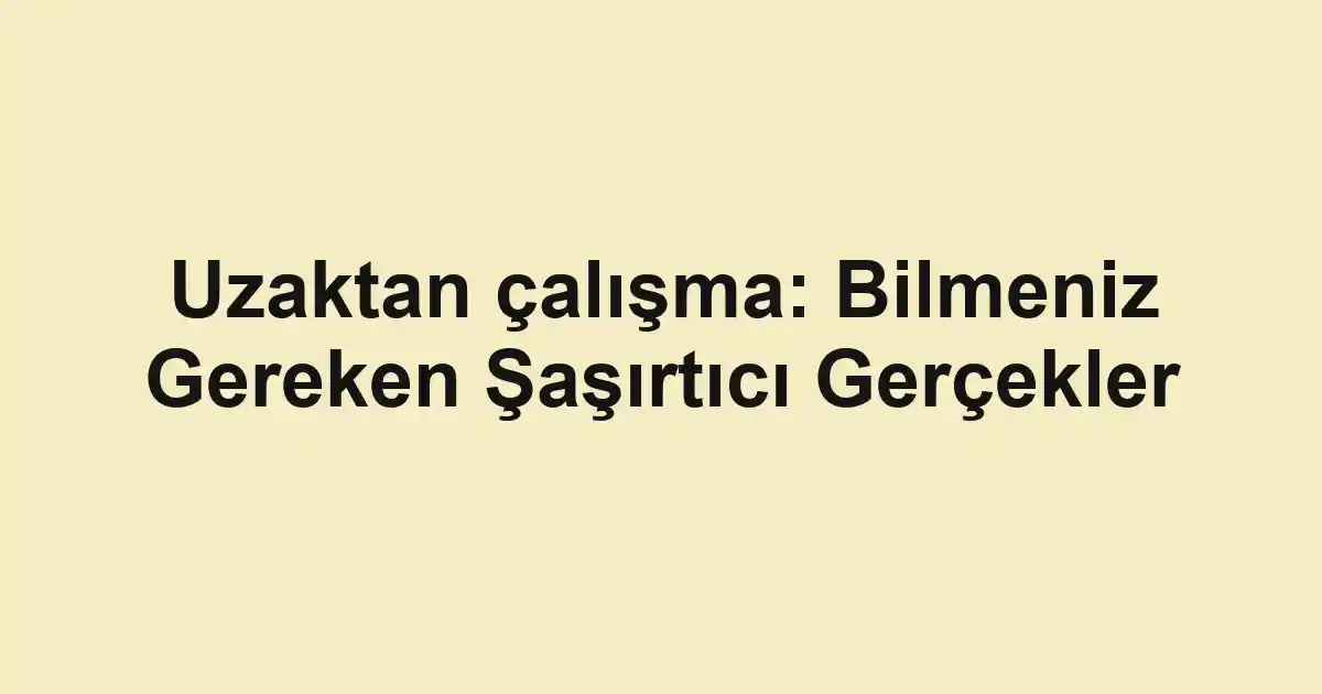 Uzaktan çalışma: Bilmeniz Gereken Şaşırtıcı Gerçekler