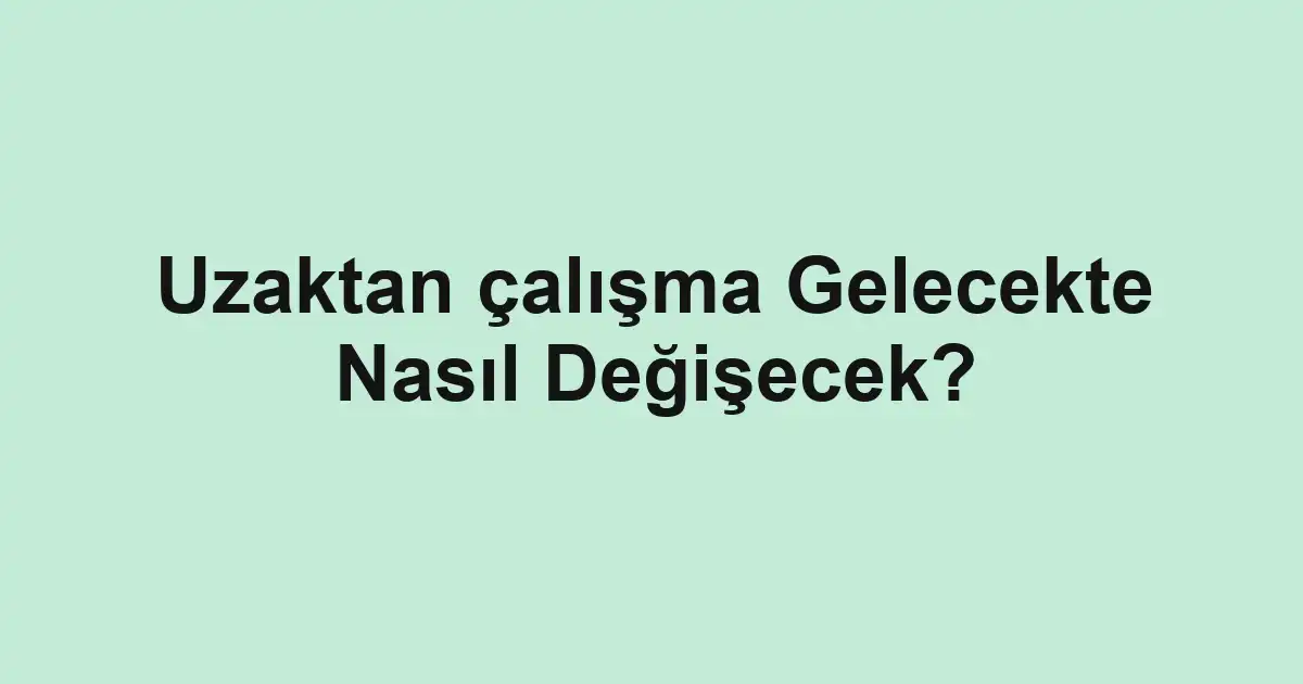 Uzaktan çalışma Gelecekte Nasıl Değişecek?