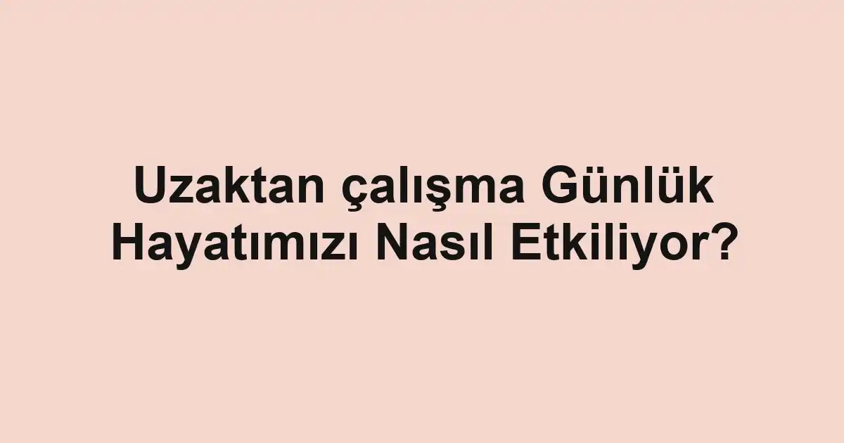 Uzaktan çalışma Günlük Hayatımızı Nasıl Etkiliyor?