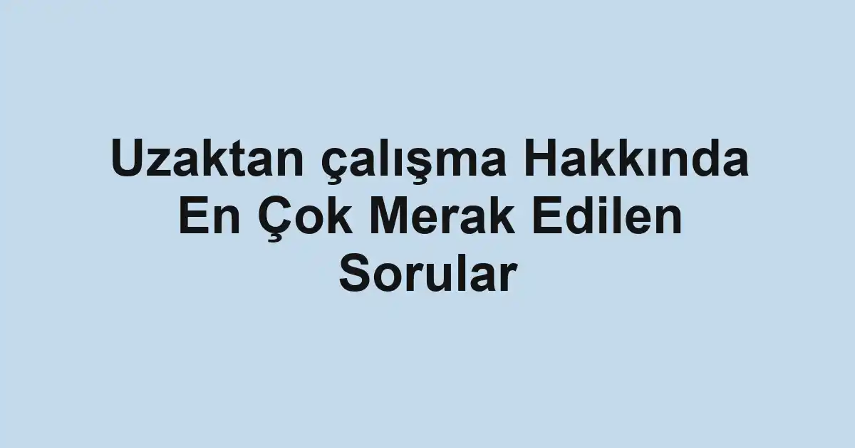 Uzaktan çalışma Hakkında En Çok Merak Edilen Sorular