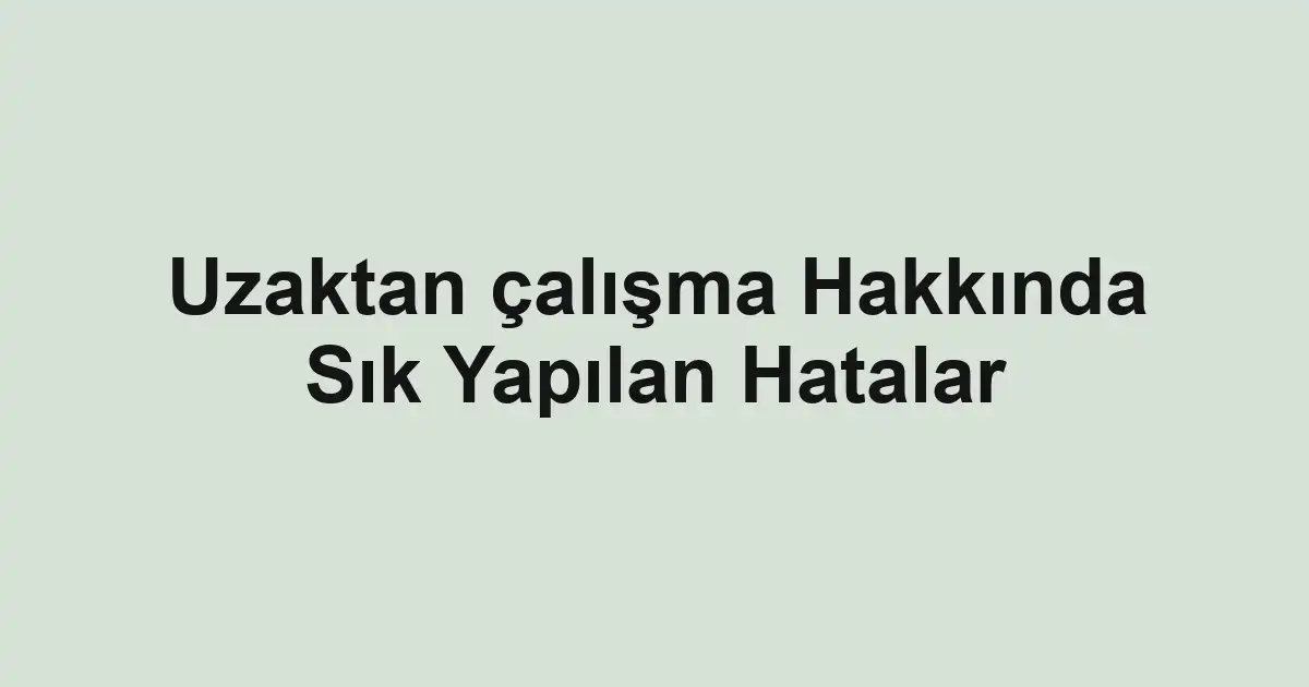 Uzaktan çalışma Hakkında Sık Yapılan Hatalar