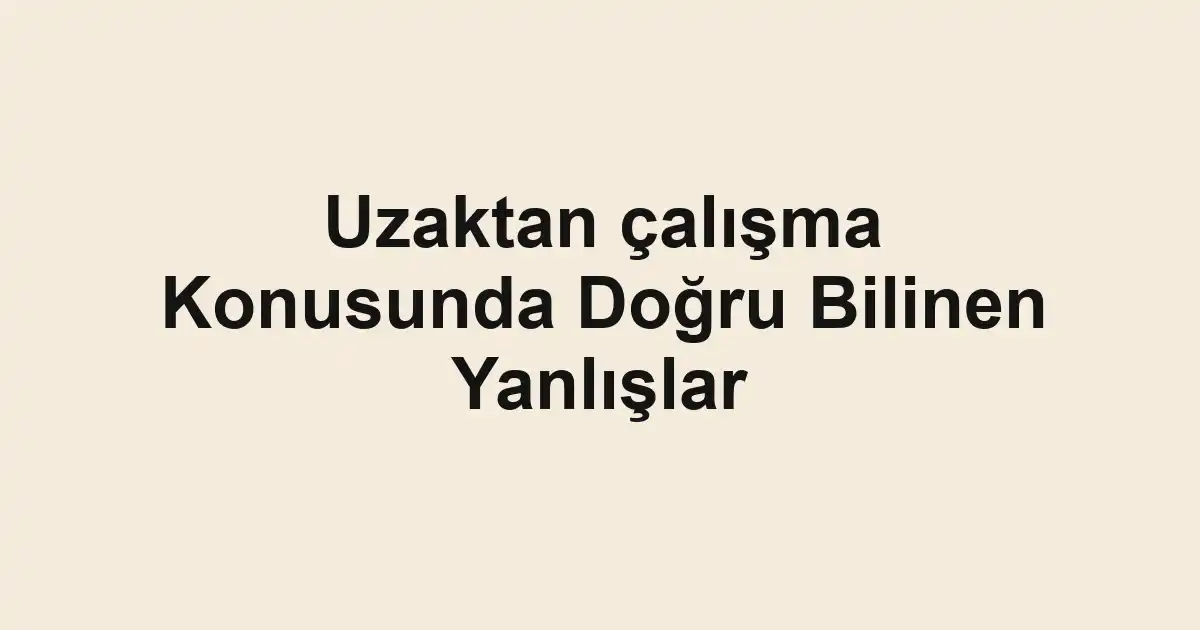 Uzaktan çalışma Konusunda Doğru Bilinen Yanlışlar