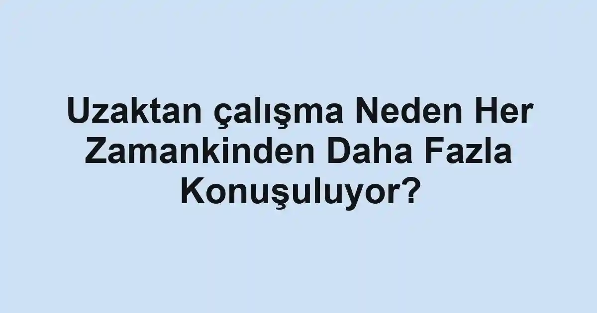Uzaktan çalışma Neden Her Zamankinden Daha Fazla Konuşuluyor?