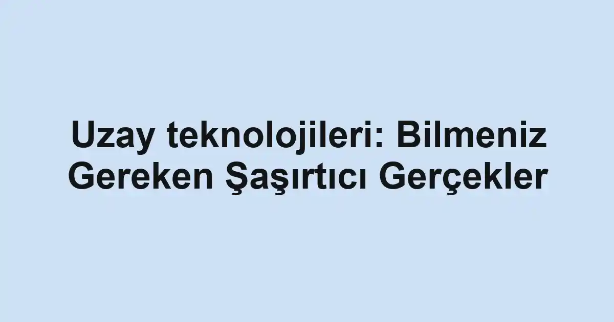 Uzay teknolojileri: Bilmeniz Gereken Şaşırtıcı Gerçekler