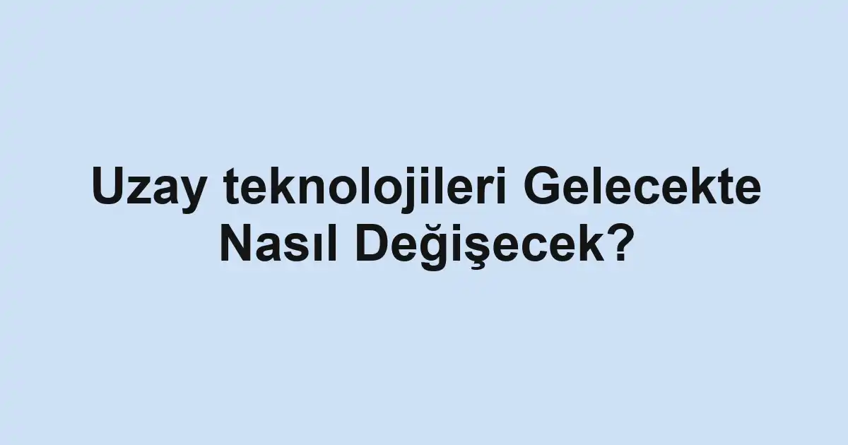 Uzay teknolojileri Gelecekte Nasıl Değişecek?