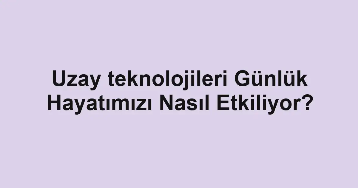 Uzay teknolojileri Günlük Hayatımızı Nasıl Etkiliyor?