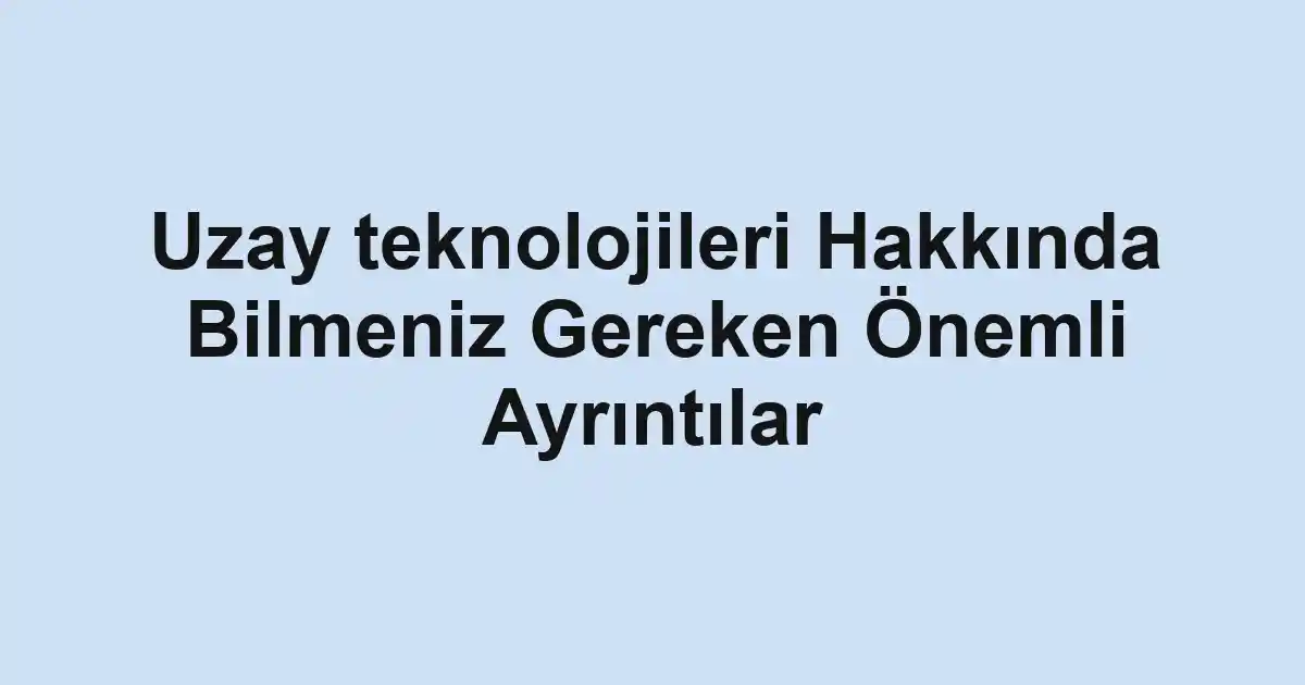 Uzay teknolojileri Hakkında Bilmeniz Gereken Önemli Ayrıntılar