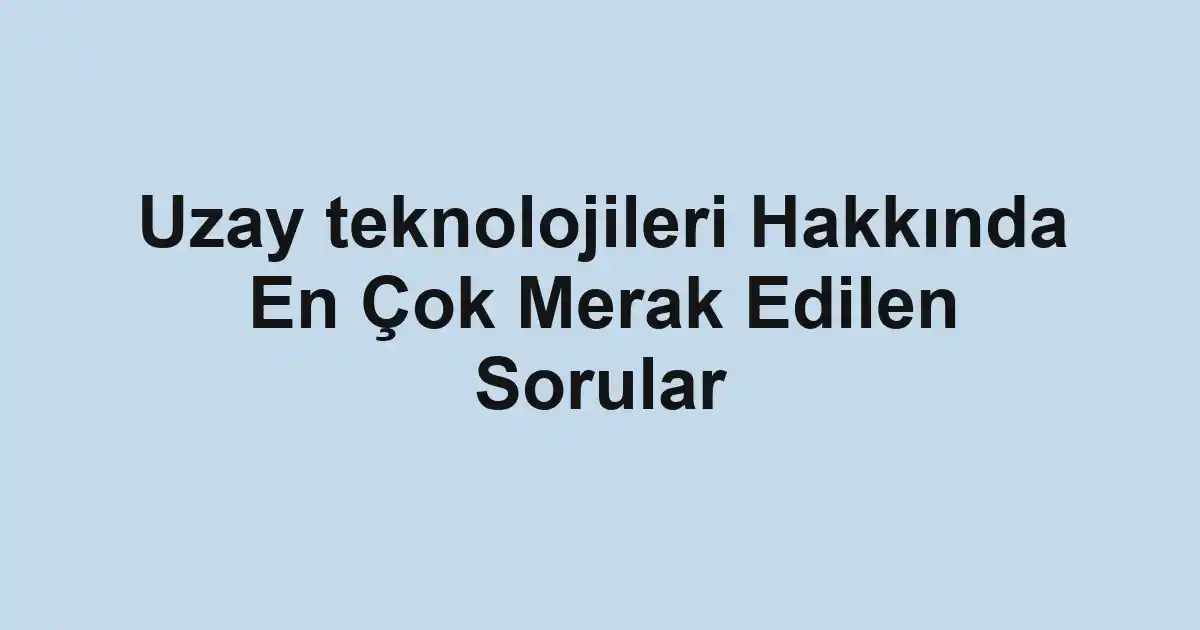 Uzay teknolojileri Hakkında En Çok Merak Edilen Sorular