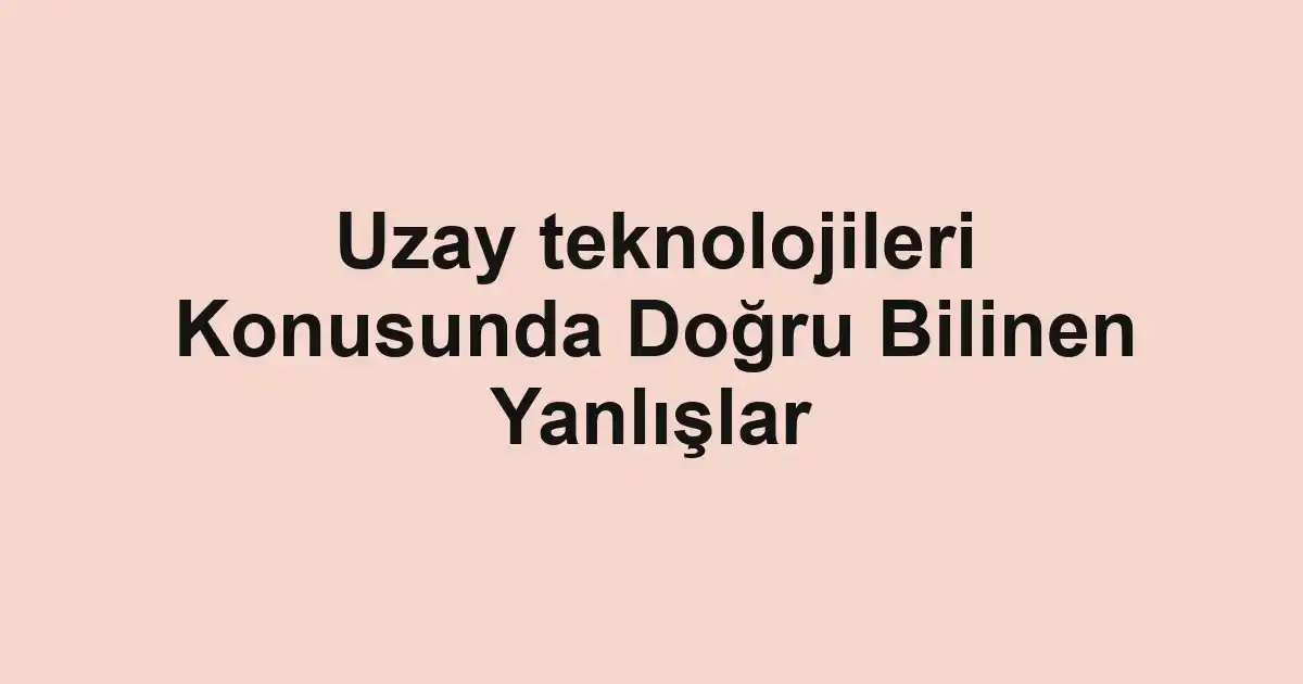 Uzay teknolojileri Konusunda Doğru Bilinen Yanlışlar