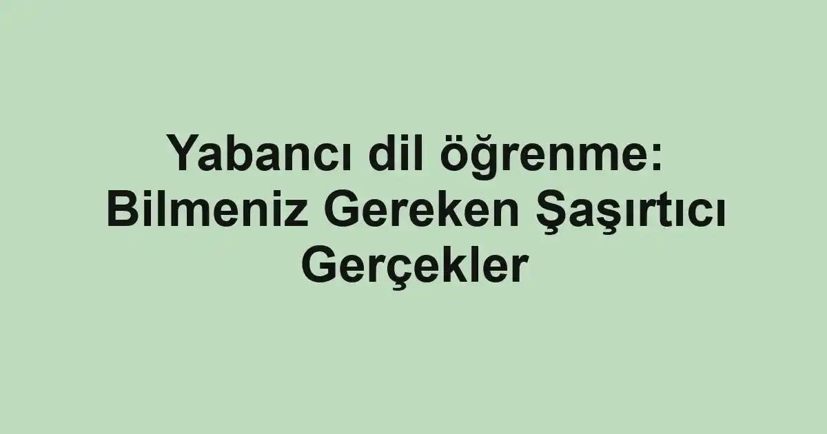 Yabancı dil öğrenme: Bilmeniz Gereken Şaşırtıcı Gerçekler