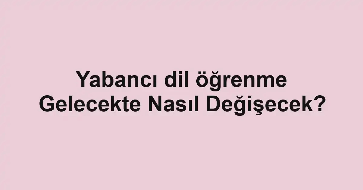 Yabancı dil öğrenme Gelecekte Nasıl Değişecek?