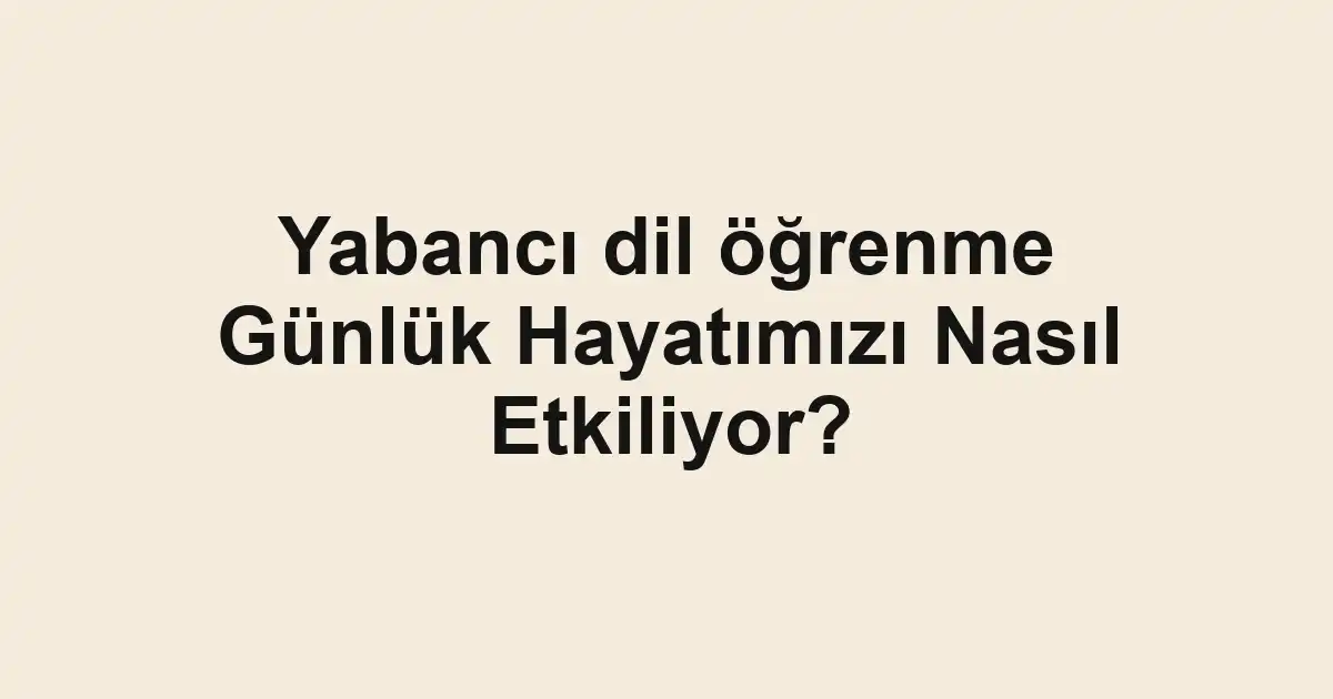 Yabancı dil öğrenme Günlük Hayatımızı Nasıl Etkiliyor?