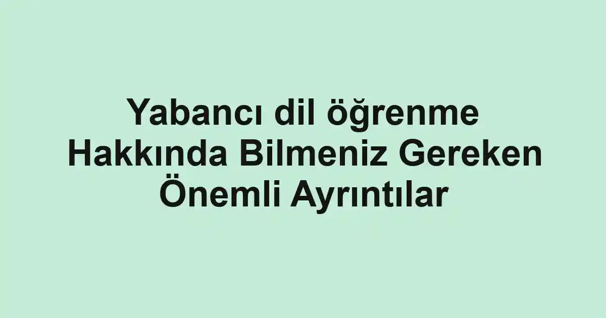 Yabancı dil öğrenme Hakkında Bilmeniz Gereken Önemli Ayrıntılar