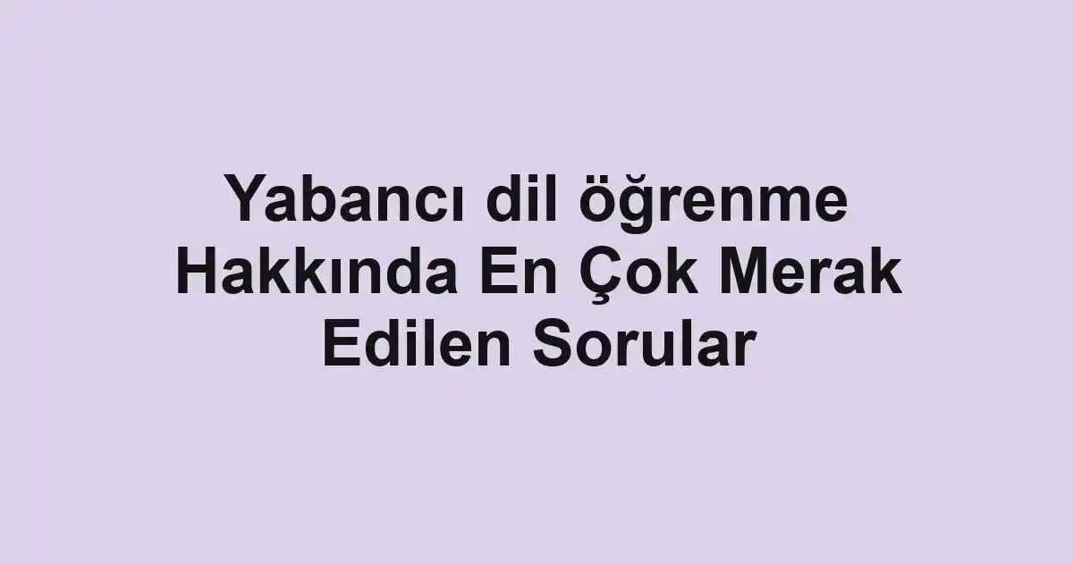 Yabancı dil öğrenme Hakkında En Çok Merak Edilen Sorular