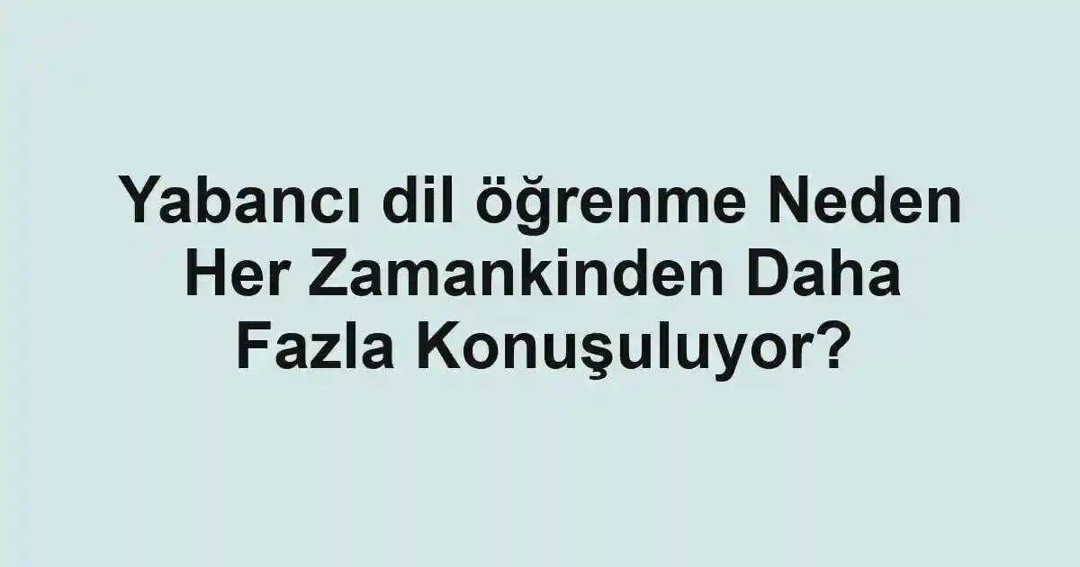 Yabancı dil öğrenme Neden Her Zamankinden Daha Fazla Konuşuluyor?