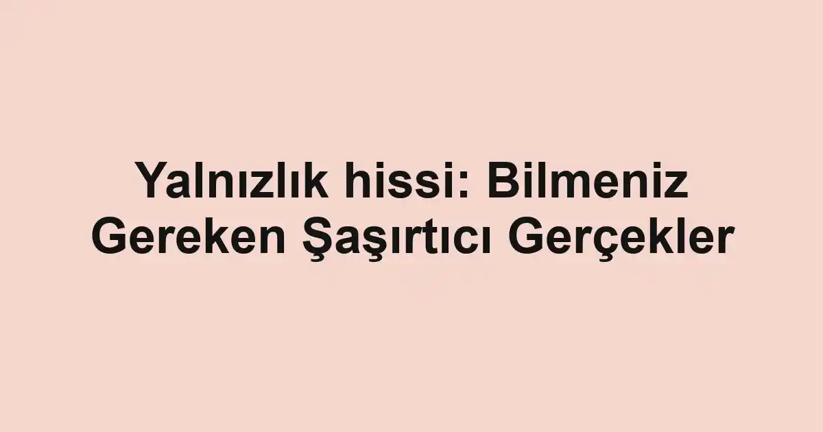 Yalnızlık hissi: Bilmeniz Gereken Şaşırtıcı Gerçekler