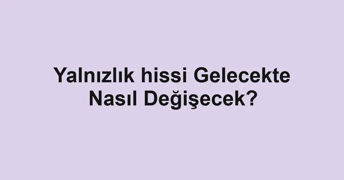 Yalnızlık hissi Gelecekte Nasıl Değişecek?