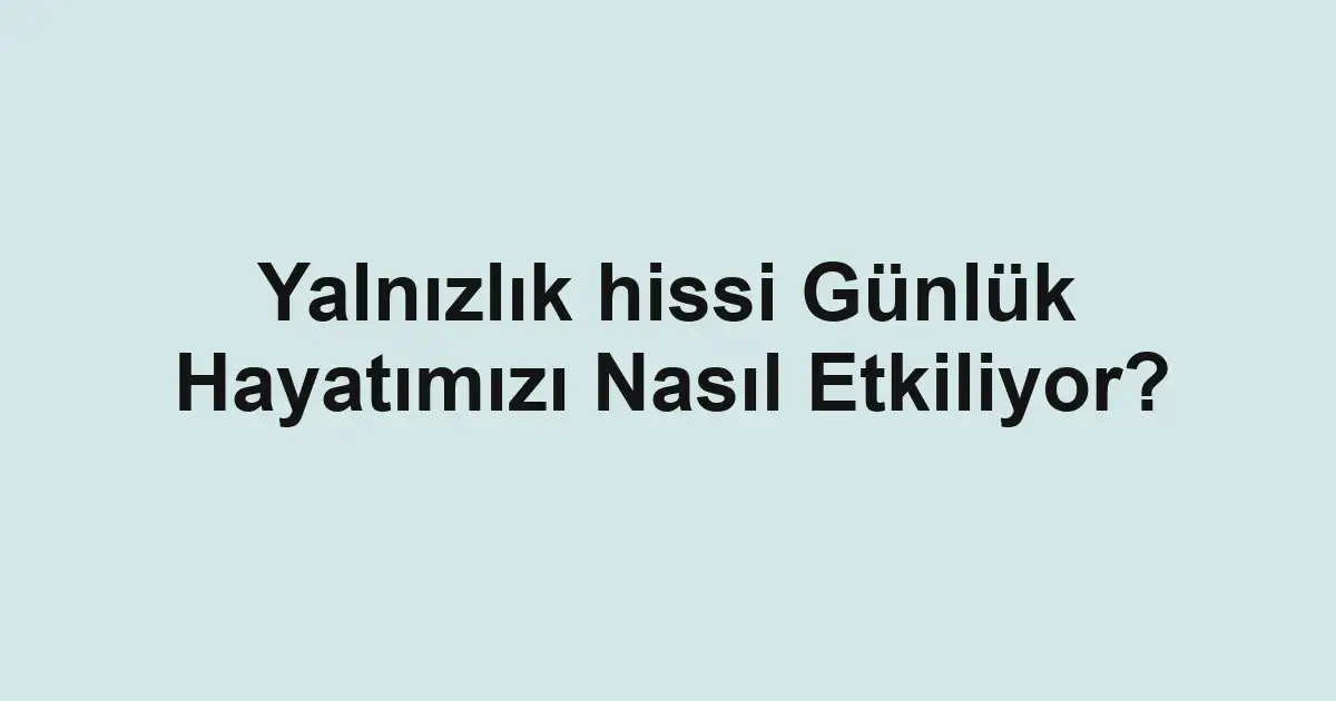 Yalnızlık hissi Günlük Hayatımızı Nasıl Etkiliyor?