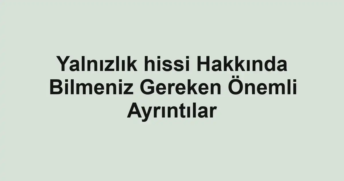 Yalnızlık hissi Hakkında Bilmeniz Gereken Önemli Ayrıntılar