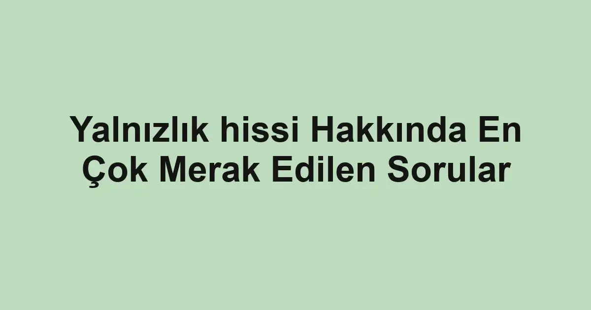 Yalnızlık hissi Hakkında En Çok Merak Edilen Sorular