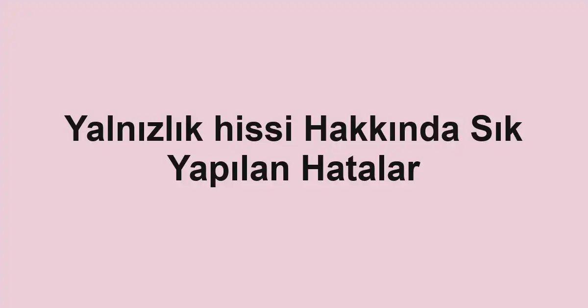 Yalnızlık hissi Hakkında Sık Yapılan Hatalar