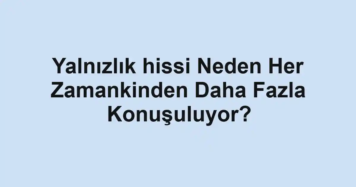Yalnızlık hissi Neden Her Zamankinden Daha Fazla Konuşuluyor?
